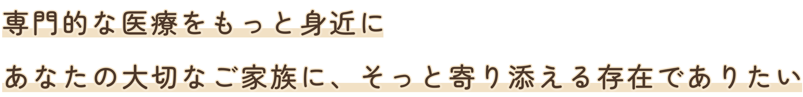 専門的な医療をもっと身近に あなたの大切なご家族に、そっと寄り添える存在でありたい